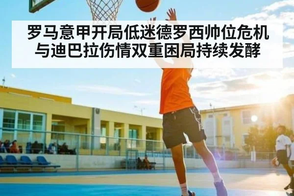 罗马意甲开局低迷德罗西帅位危机与迪巴拉伤情双重困局持续发酵