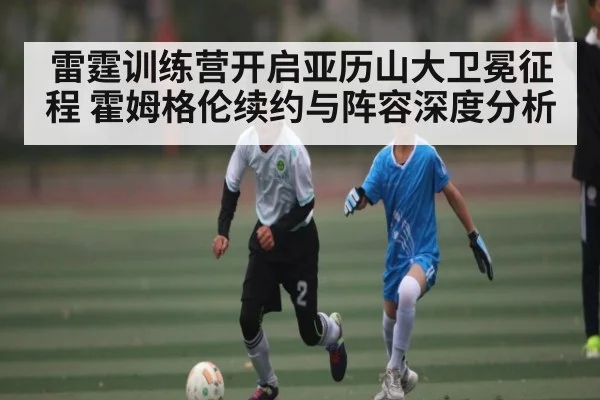 雷霆训练营开启亚历山大卫冕征程 霍姆格伦续约与阵容深度分析