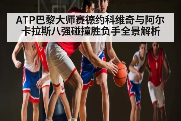 ATP巴黎大师赛德约科维奇与阿尔卡拉斯八强碰撞胜负手全景解析