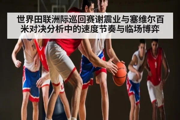世界田联洲际巡回赛谢震业与塞维尔百米对决分析中的速度节奏与临场博弈