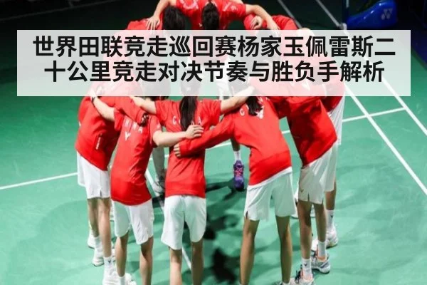 世界田联竞走巡回赛杨家玉佩雷斯二十公里竞走对决节奏与胜负手解析
