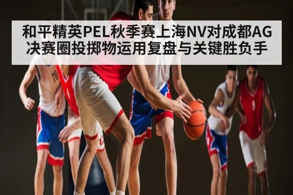 和平精英PEL秋季赛上海NV对成都AG决赛圈投掷物运用复盘与关键胜负手