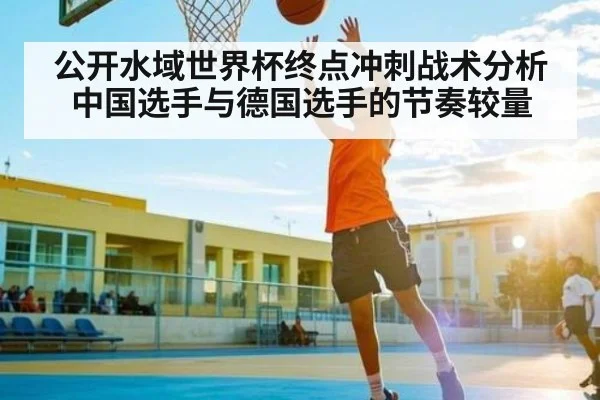 公开水域世界杯终点冲刺战术分析 中国选手与德国选手的节奏较量