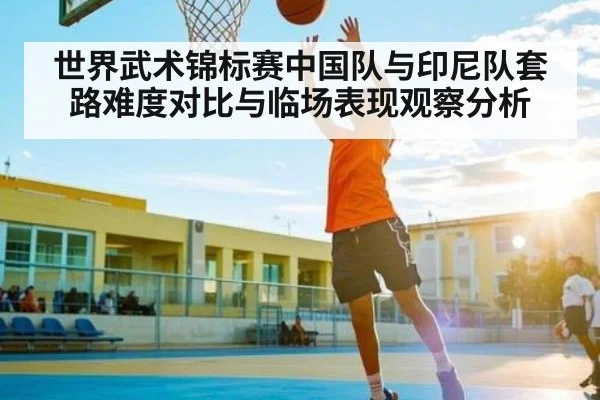 世界武术锦标赛中国队与印尼队套路难度对比与临场表现观察分析