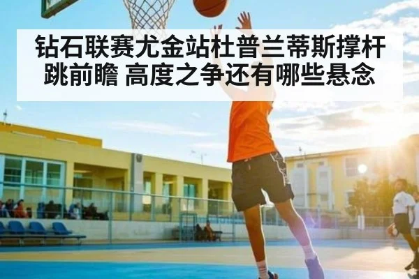 钻石联赛尤金站杜普兰蒂斯撑杆跳前瞻 高度之争还有哪些悬念